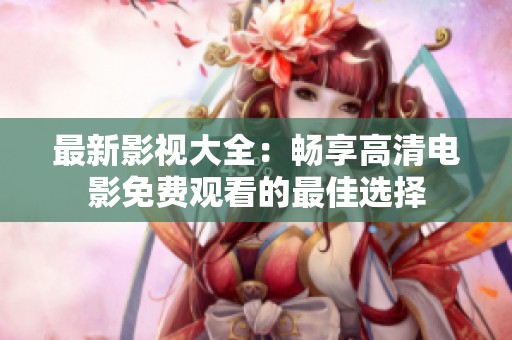 最新影视大全：畅享高清电影免费观看的最佳选择