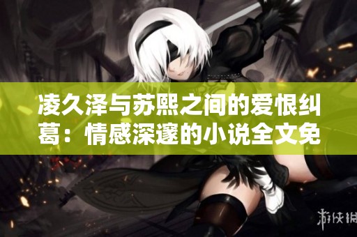 凌久泽与苏熙之间的爱恨纠葛：情感深邃的小说全文免费分享