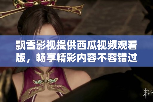 飘雪影视提供西瓜视频观看版，畅享精彩内容不容错过