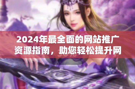 2024年最全面的网站推广资源指南，助您轻松提升网络曝光率
