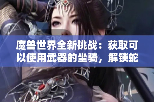 魔兽世界全新挑战：获取可以使用武器的坐骑，解锁蛇人同盟的艰难之旅