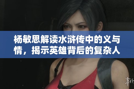 杨敏思解读水浒传中的义与情，揭示英雄背后的复杂人性