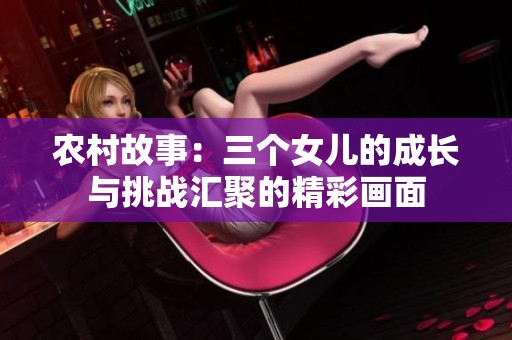 农村故事：三个女儿的成长与挑战汇聚的精彩画面
