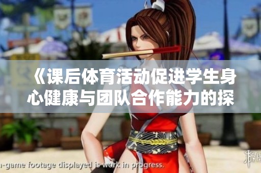 《课后体育活动促进学生身心健康与团队合作能力的探讨》