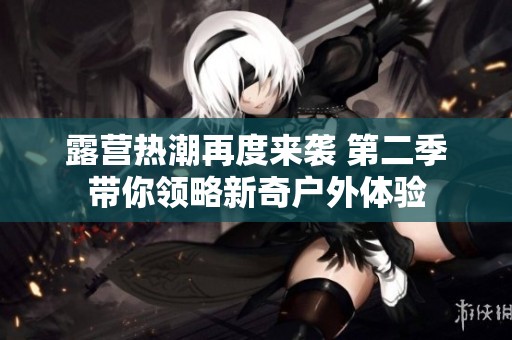 露营热潮再度来袭 第二季带你领略新奇户外体验
