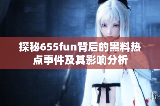 探秘655fun背后的黑料热点事件及其影响分析