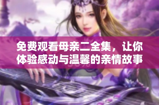 免费观看母亲二全集，让你体验感动与温馨的亲情故事