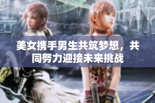 美女携手男生共筑梦想，共同努力迎接未来挑战