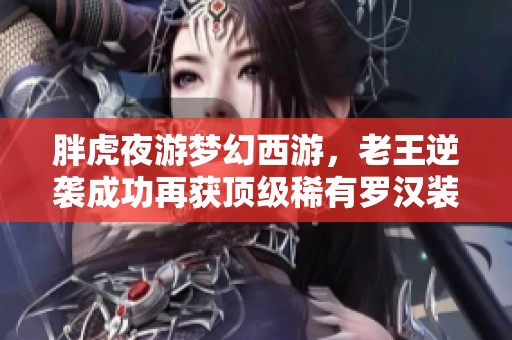 胖虎夜游梦幻西游，老王逆袭成功再获顶级稀有罗汉装备的精彩故事