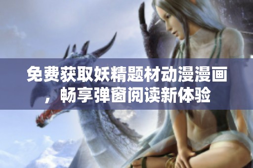 免费获取妖精题材动漫漫画，畅享弹窗阅读新体验