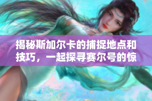揭秘斯加尔卡的捕捉地点和技巧，一起探寻赛尔号的惊奇冒险之旅