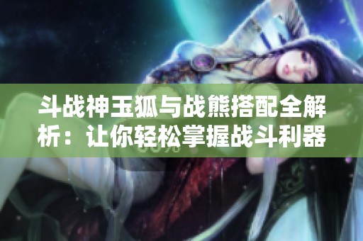 斗战神玉狐与战熊搭配全解析：让你轻松掌握战斗利器选择技巧