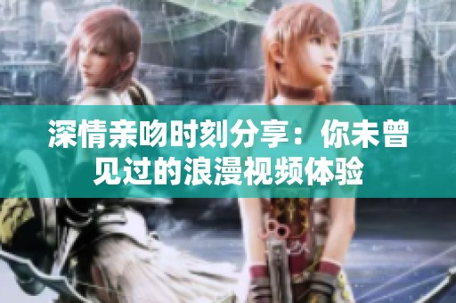 深情亲吻时刻分享：你未曾见过的浪漫视频体验