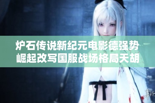 炉石传说新纪元电影德强势崛起改写国服战场格局天胡导演引领新潮流