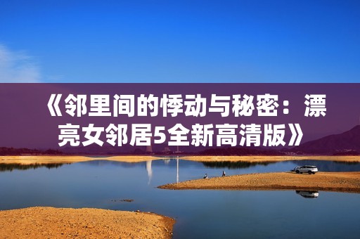 《邻里间的悸动与秘密：漂亮女邻居5全新高清版》