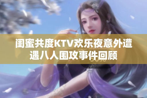 闺蜜共度KTV欢乐夜意外遭遇八人围攻事件回顾