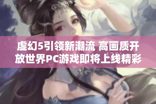 虚幻5引领新潮流 高画质开放世界PC游戏即将上线精彩盘点
