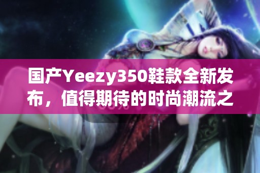国产Yeezy350鞋款全新发布，值得期待的时尚潮流之选