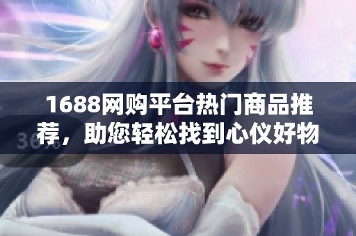 1688网购平台热门商品推荐，助您轻松找到心仪好物