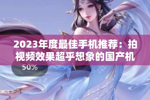 2023年度最佳手机推荐：拍视频效果超乎想象的国产机型盘点