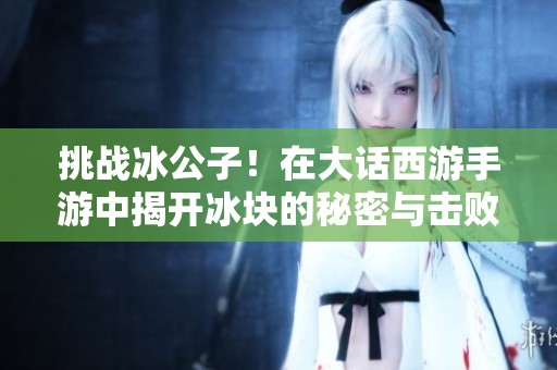挑战冰公子！在大话西游手游中揭开冰块的秘密与击败敌人的新策略