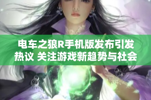 电车之狼R手机版发布引发热议 关注游戏新趋势与社会影响