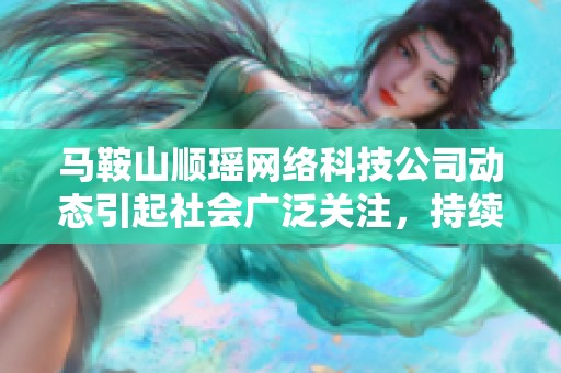 马鞍山顺瑶网络科技公司动态引起社会广泛关注，持续推动行业发展与创新
