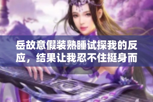 岳故意假装熟睡试探我的反应，结果让我忍不住挺身而入