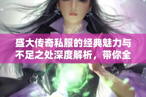 盛大传奇私服的经典魅力与不足之处深度解析，带你全面了解523手游网的看法