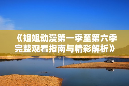 《姐姐动漫第一季至第六季完整观看指南与精彩解析》