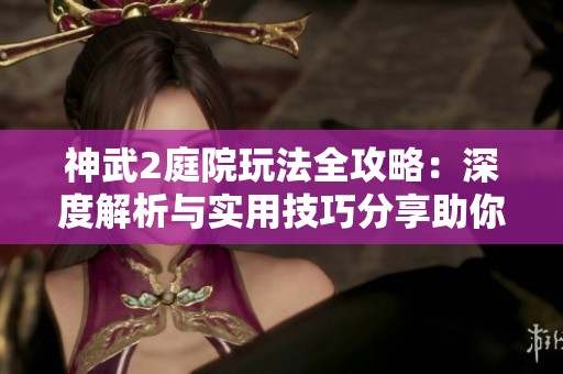 神武2庭院玩法全攻略：深度解析与实用技巧分享助你轻松上手