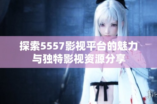 探索5557影视平台的魅力与独特影视资源分享