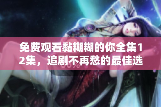 免费观看黏糊糊的你全集12集，追剧不再愁的最佳选择