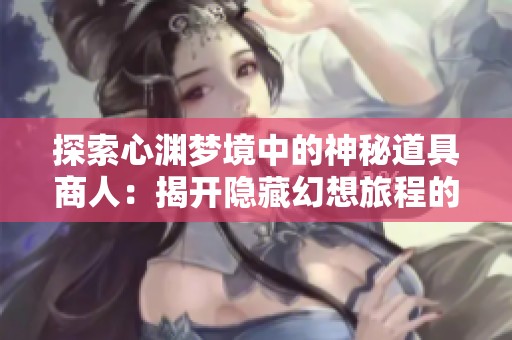 探索心渊梦境中的神秘道具商人：揭开隐藏幻想旅程的奇妙秘密与宝藏之谜