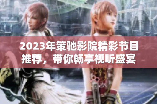 2023年策驰影院精彩节目推荐，带你畅享视听盛宴