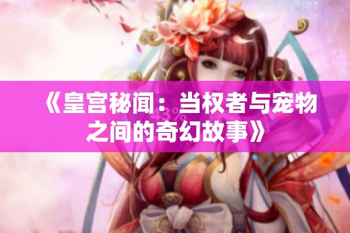 《皇宫秘闻：当权者与宠物之间的奇幻故事》