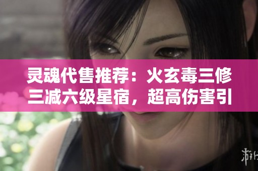 灵魂代售推荐：火玄毒三修三减六级星宿，超高伤害引领游戏新高度