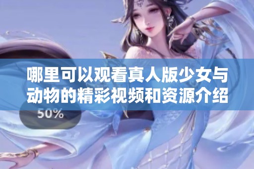 哪里可以观看真人版少女与动物的精彩视频和资源介绍