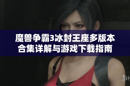 魔兽争霸3冰封王座多版本合集详解与游戏下载指南