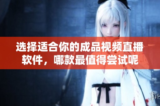 选择适合你的成品视频直播软件，哪款最值得尝试呢