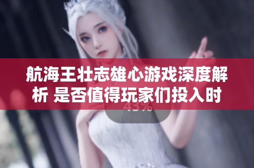 航海王壮志雄心游戏深度解析 是否值得玩家们投入时间与金钱
