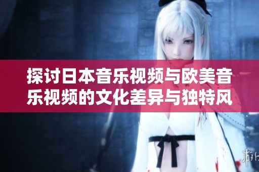 探讨日本音乐视频与欧美音乐视频的文化差异与独特风格