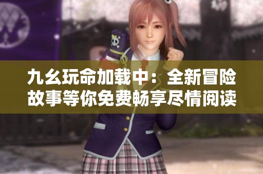 九幺玩命加载中：全新冒险故事等你免费畅享尽情阅读