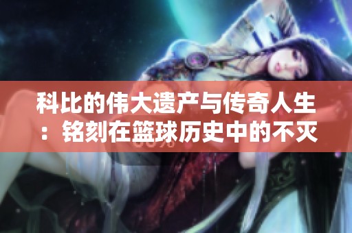 科比的伟大遗产与传奇人生：铭刻在篮球历史中的不灭光辉与贡献