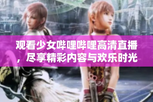 观看少女哔哩哔哩高清直播，尽享精彩内容与欢乐时光