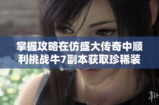 掌握攻略在仿盛大传奇中顺利挑战牛7副本获取珍稀装备的秘诀分享