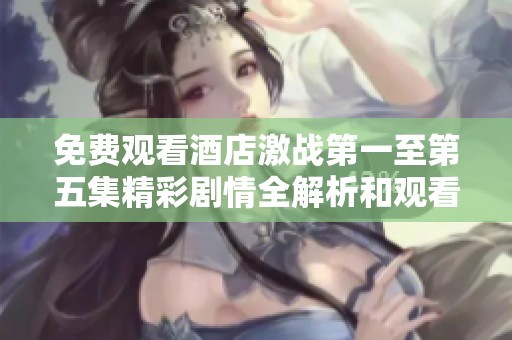 免费观看酒店激战第一至第五集精彩剧情全解析和观看指南