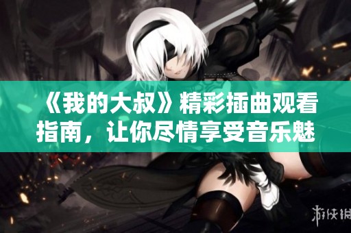 《我的大叔》精彩插曲观看指南，让你尽情享受音乐魅力