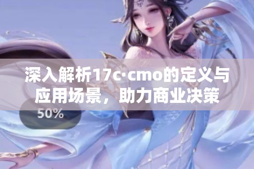 深入解析17c·cmo的定义与应用场景，助力商业决策