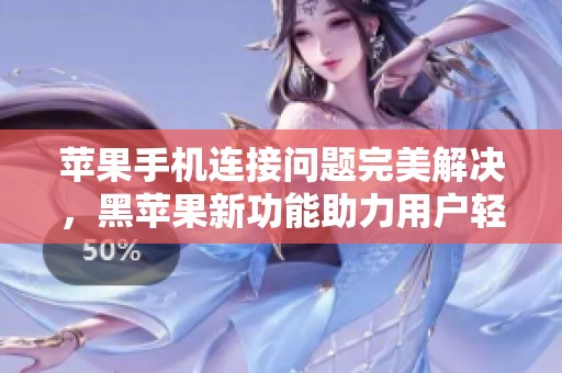 苹果手机连接问题完美解决，黑苹果新功能助力用户轻松畅享连网体验